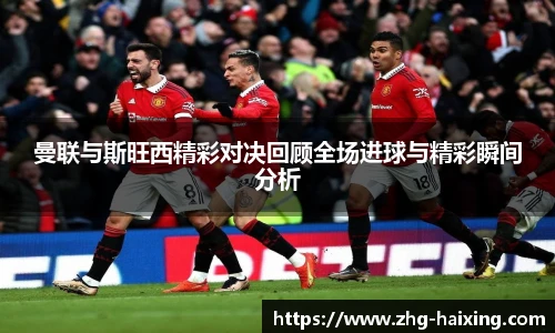 曼联与斯旺西精彩对决回顾全场进球与精彩瞬间分析